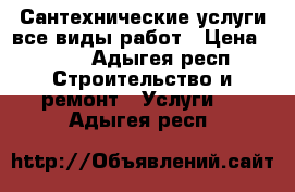 Сантехнические услуги все виды работ › Цена ­ 250 - Адыгея респ. Строительство и ремонт » Услуги   . Адыгея респ.